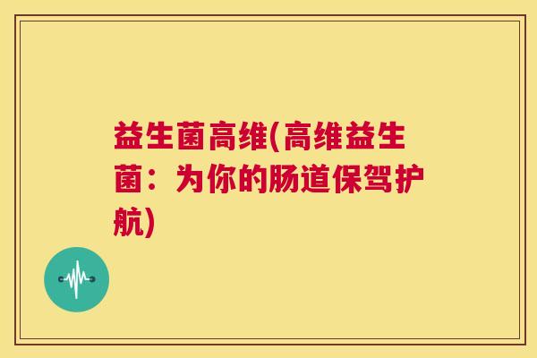 益生菌高维(高维益生菌：为你的肠道保驾护航)