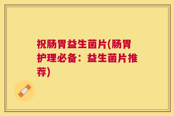 祝肠胃益生菌片(肠胃护理必备：益生菌片推荐)