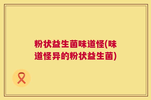 粉状益生菌味道怪(味道怪异的粉状益生菌)