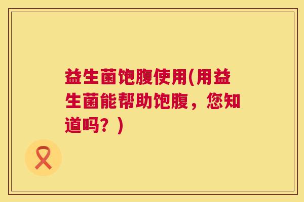 益生菌饱腹使用(用益生菌能帮助饱腹，您知道吗？)