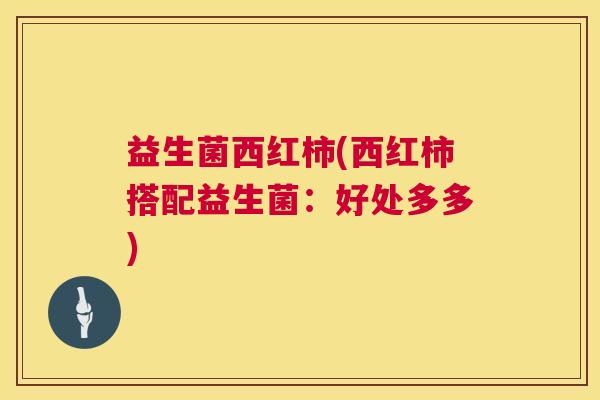 益生菌西红柿(西红柿搭配益生菌：好处多多)