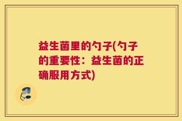 益生菌里的勺子(勺子的重要性：益生菌的正确服用方式)
