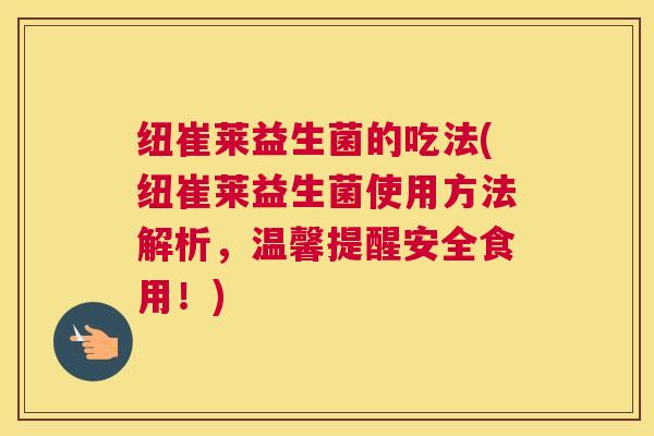 纽崔莱益生菌的吃法(纽崔莱益生菌使用方法解析，温馨提醒安全食用！)