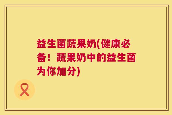 益生菌蔬果奶(健康必备！蔬果奶中的益生菌为你加分)