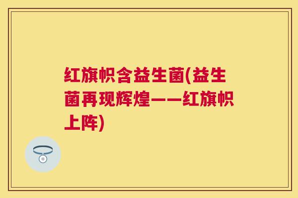红旗帜含益生菌(益生菌再现辉煌——红旗帜上阵)