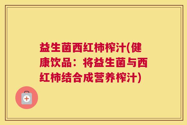 益生菌西红柿榨汁(健康饮品：将益生菌与西红柿结合成营养榨汁)