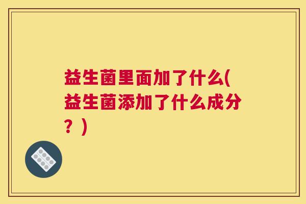 益生菌里面加了什么(益生菌添加了什么成分？)