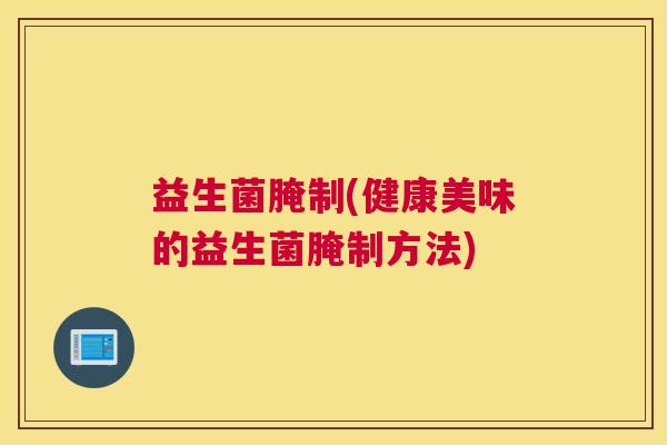 益生菌腌制(健康美味的益生菌腌制方法)