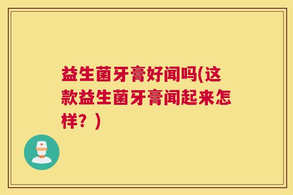 益生菌牙膏好闻吗(这款益生菌牙膏闻起来怎样？)