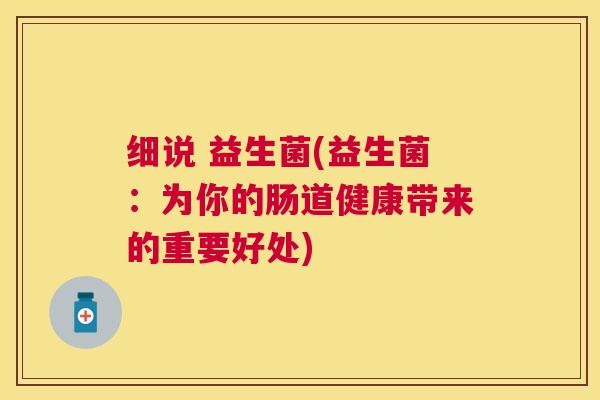 细说 益生菌(益生菌：为你的肠道健康带来的重要好处)