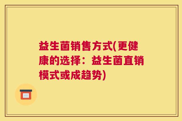 益生菌销售方式(更健康的选择：益生菌直销模式或成趋势)