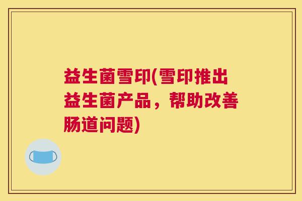 益生菌雪印(雪印推出益生菌产品，帮助改善肠道问题)