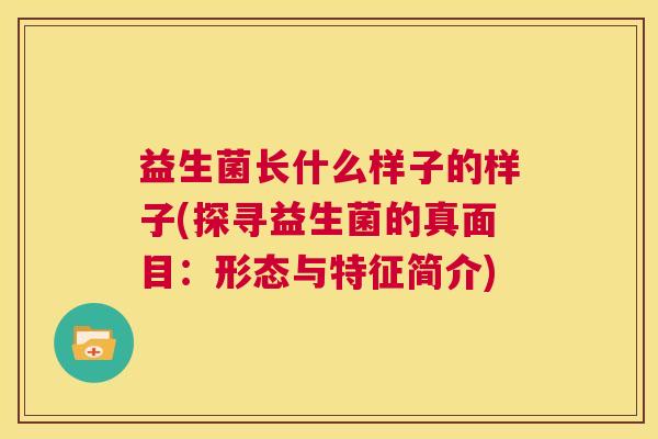 益生菌长什么样子的样子(探寻益生菌的真面目：形态与特征简介)