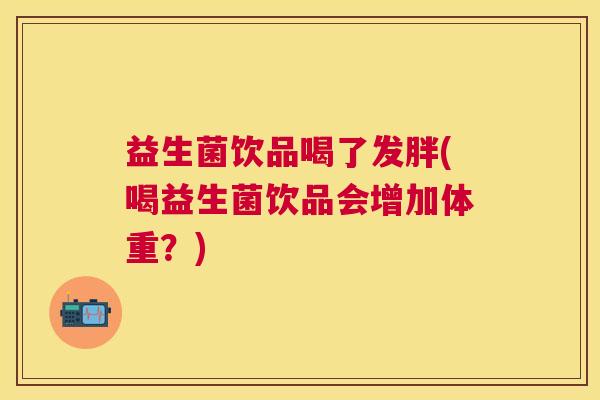 益生菌饮品喝了发胖(喝益生菌饮品会增加体重？)