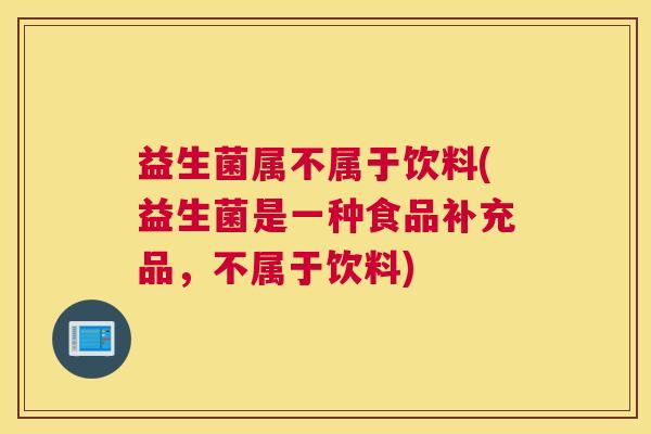 益生菌属不属于饮料(益生菌是一种食品补充品，不属于饮料)