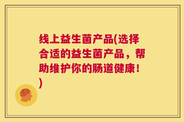 线上益生菌产品(选择合适的益生菌产品，帮助维护你的肠道健康！)
