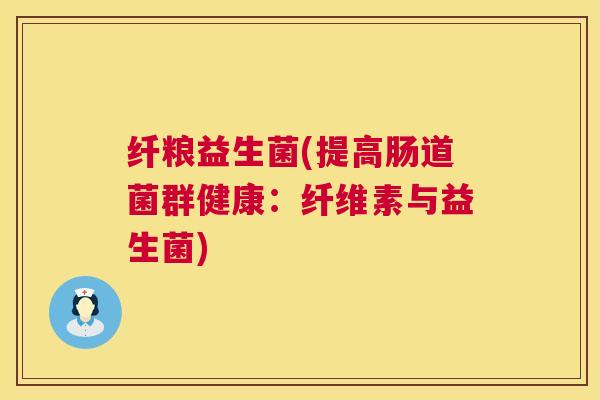 纤粮益生菌(提高肠道菌群健康：纤维素与益生菌)