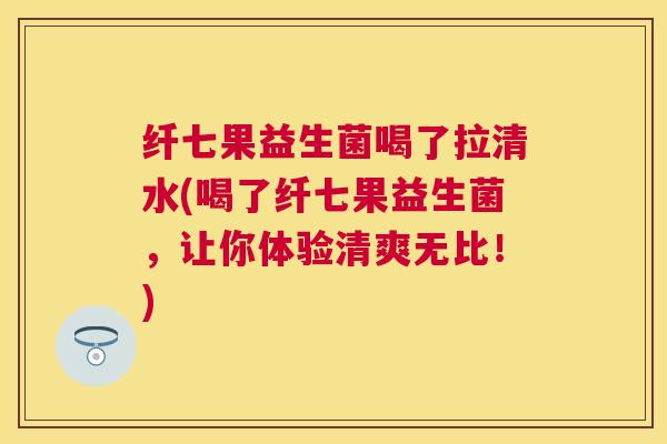 纤七果益生菌喝了拉清水(喝了纤七果益生菌，让你体验清爽无比！)