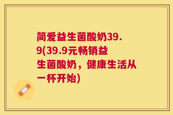 简爱益生菌酸奶39.9(39.9元畅销益生菌酸奶，健康生活从一杯开始)