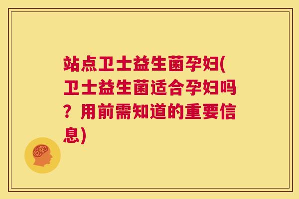站点卫士益生菌孕妇(卫士益生菌适合孕妇吗？用前需知道的重要信息)