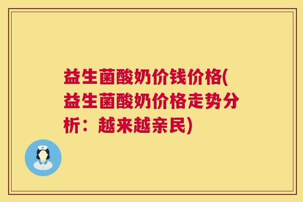 益生菌酸奶价钱价格(益生菌酸奶价格走势分析：越来越亲民)