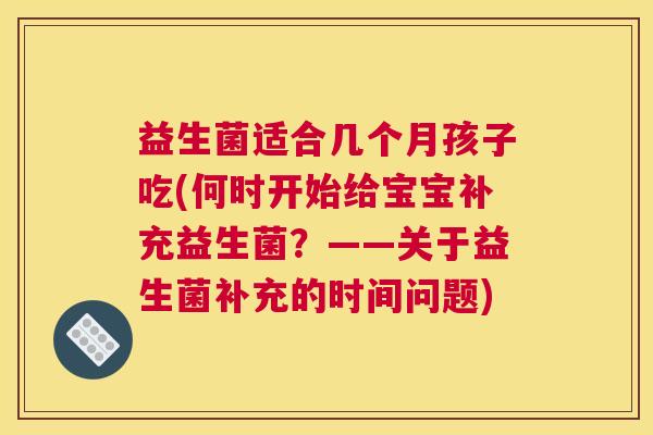 益生菌适合几个月孩子吃(何时开始给宝宝补充益生菌？——关于益生菌补充的时间问题)