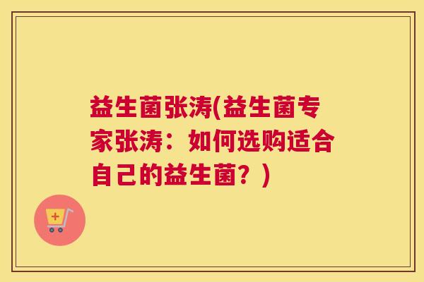 益生菌张涛(益生菌专家张涛：如何选购适合自己的益生菌？)