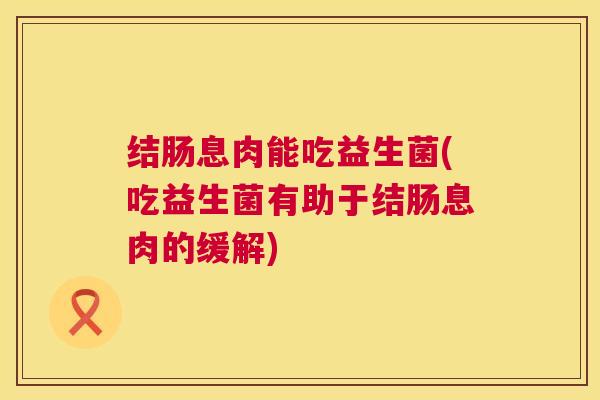 结肠息肉能吃益生菌(吃益生菌有助于结肠息肉的缓解)