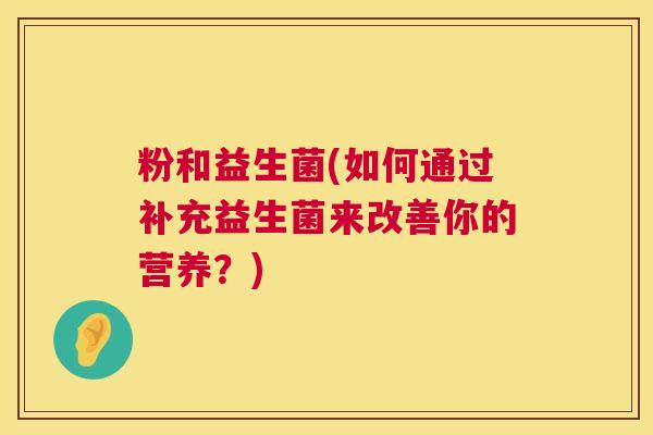 粉和益生菌(如何通过补充益生菌来改善你的营养？)
