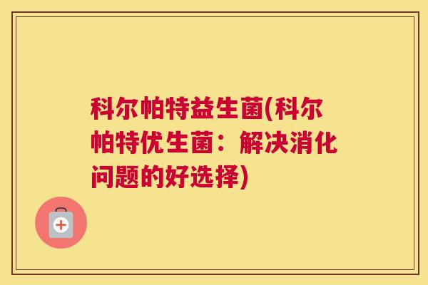 科尔帕特益生菌(科尔帕特优生菌：解决消化问题的好选择)