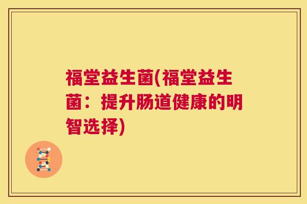 福堂益生菌(福堂益生菌：提升肠道健康的明智选择)