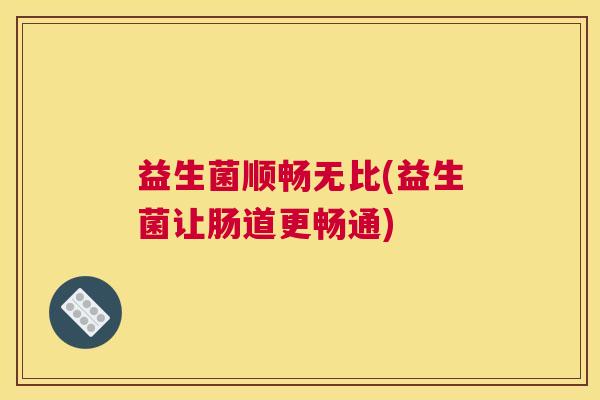 益生菌顺畅无比(益生菌让肠道更畅通)