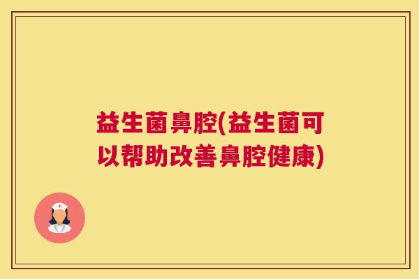 益生菌鼻腔(益生菌可以帮助改善鼻腔健康)
