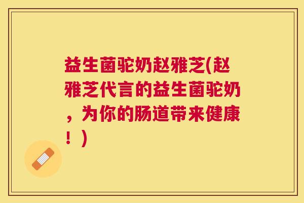 益生菌驼奶赵雅芝(赵雅芝代言的益生菌驼奶，为你的肠道带来健康！)