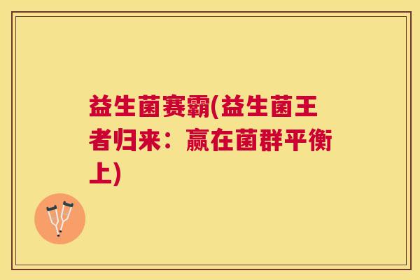 益生菌赛霸(益生菌王者归来：赢在菌群平衡上)