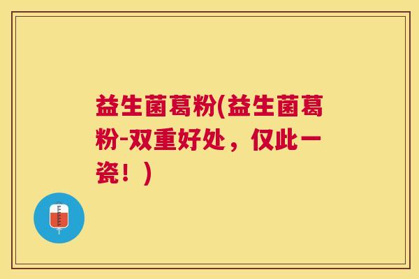 益生菌葛粉(益生菌葛粉-双重好处，仅此一瓷！)