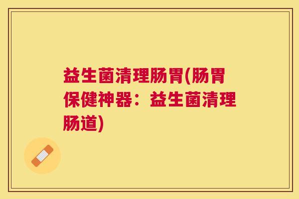 益生菌清理肠胃(肠胃保健神器：益生菌清理肠道)