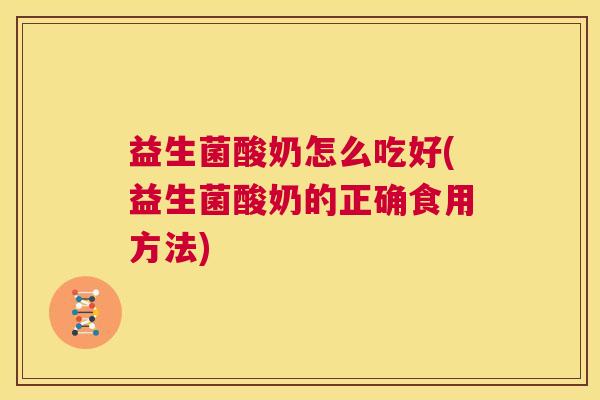益生菌酸奶怎么吃好(益生菌酸奶的正确食用方法)