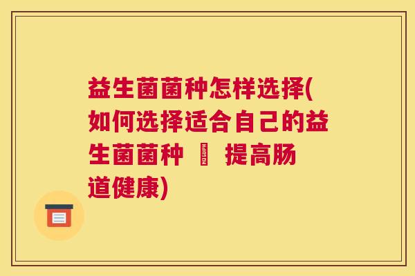 益生菌菌种怎样选择(如何选择适合自己的益生菌菌种 – 提高肠道健康)