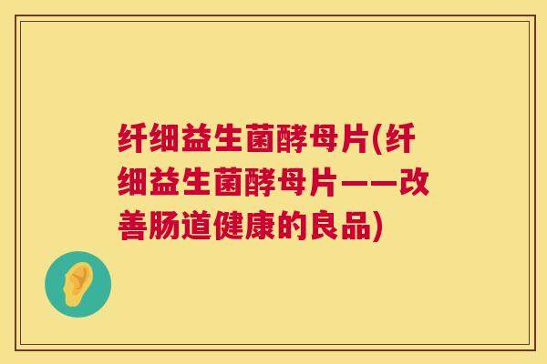 纤细益生菌酵母片(纤细益生菌酵母片——改善肠道健康的良品)
