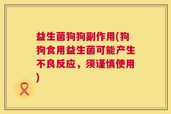 益生菌狗狗副作用(狗狗食用益生菌可能产生不良反应，须谨慎使用)