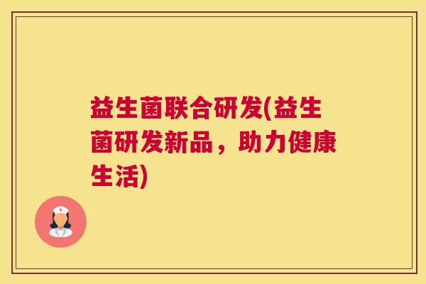 益生菌联合研发(益生菌研发新品，助力健康生活)