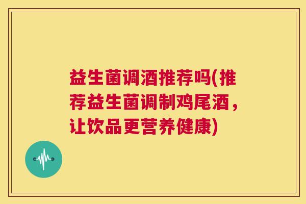 益生菌调酒推荐吗(推荐益生菌调制鸡尾酒，让饮品更营养健康)
