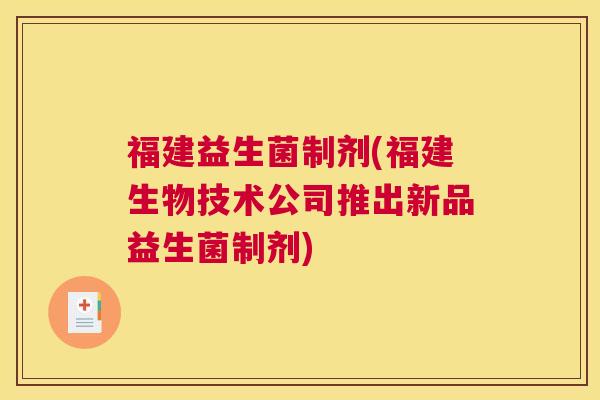 福建益生菌制剂(福建生物技术公司推出新品益生菌制剂)
