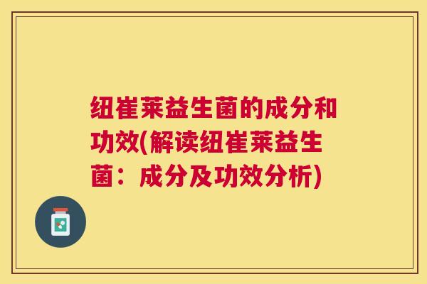 纽崔莱益生菌的成分和功效(解读纽崔莱益生菌：成分及功效分析)