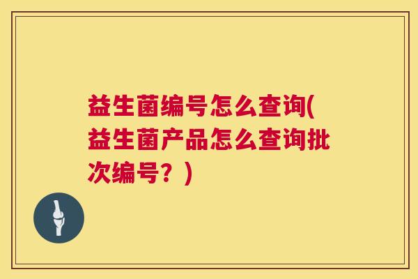 益生菌编号怎么查询(益生菌产品怎么查询批次编号？)