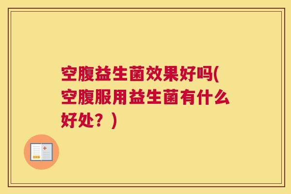 空腹益生菌效果好吗(空腹服用益生菌有什么好处？)
