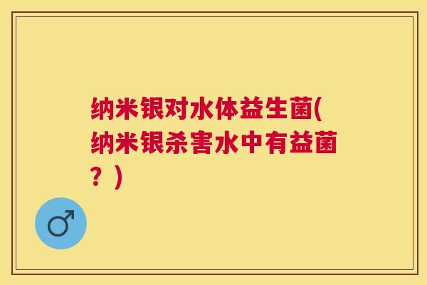 纳米银对水体益生菌(纳米银杀害水中有益菌？)