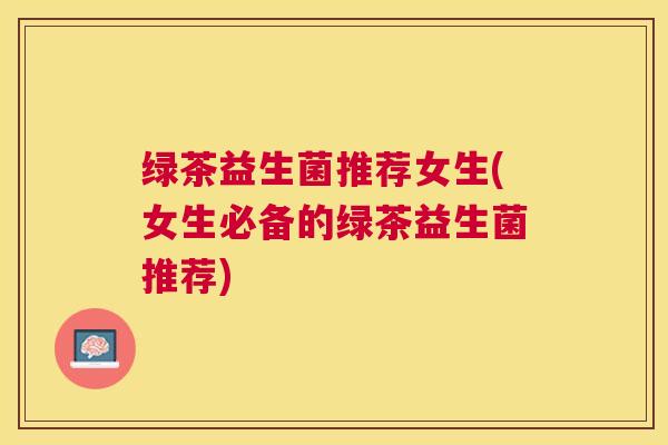 绿茶益生菌推荐女生(女生必备的绿茶益生菌推荐)
