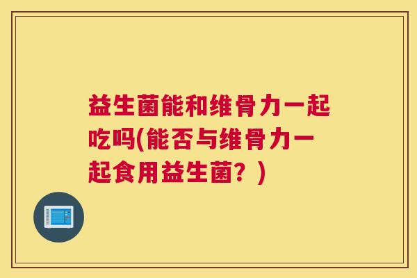 益生菌能和维骨力一起吃吗(能否与维骨力一起食用益生菌？)